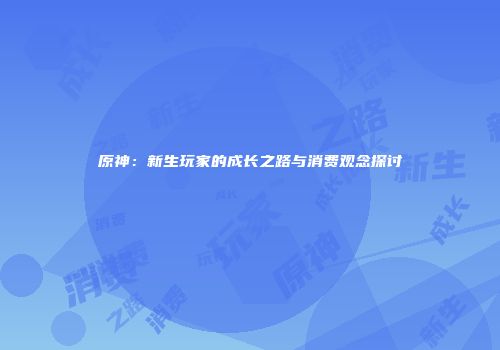 原神：新生玩家的成长之路与消费观念探讨
