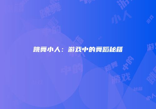 跳舞小人：游戏中的舞蹈秘籍
