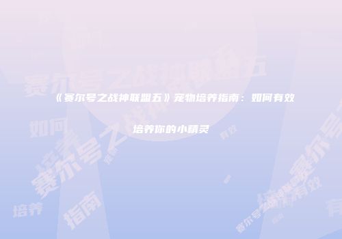 《赛尔号之战神联盟五》宠物培养指南:如何有效培养你的小精灵