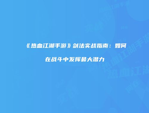 《热血江湖手游》剑法实战指南：如何在战斗中发挥最大潜力