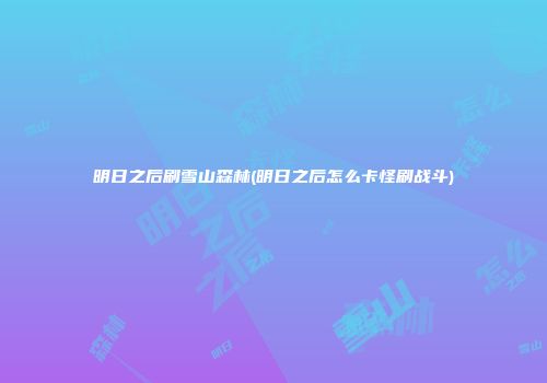 明日之后刷雪山森林(明日之后怎么卡怪刷战斗)