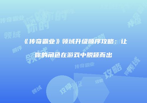 《传奇霸业》领域升级顺序攻略：让你的角色在游戏中脱颖而出