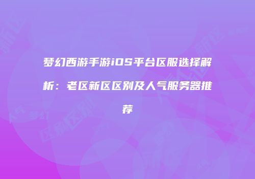 梦幻西游手游iOS平台区服选择解析：老区新区区别及人气服务器推荐