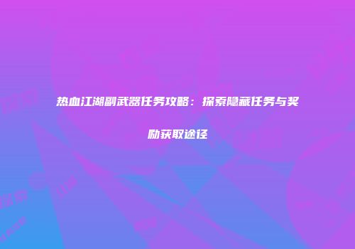 热血江湖副武器任务攻略：探索隐藏任务与奖励获取途径