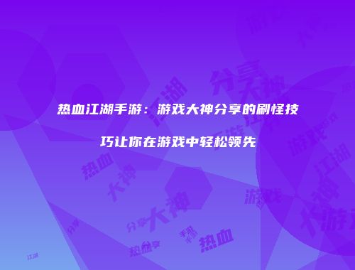 热血江湖手游：游戏大神分享的刷怪技巧让你在游戏中轻松领先