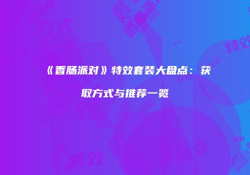 《香肠派对》特效套装大盘点：获取方式与推荐一览