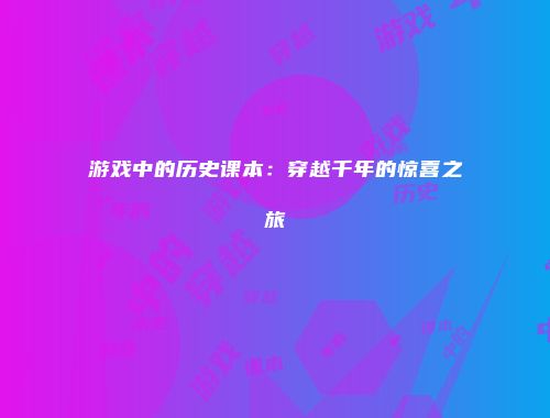游戏中的历史课本：穿越千年的惊喜之旅