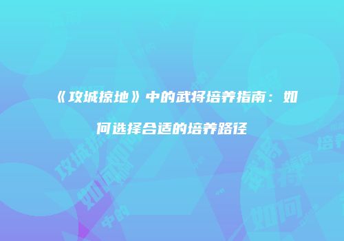 《攻城掠地》中的武将培养指南：如何选择合适的培养路径
