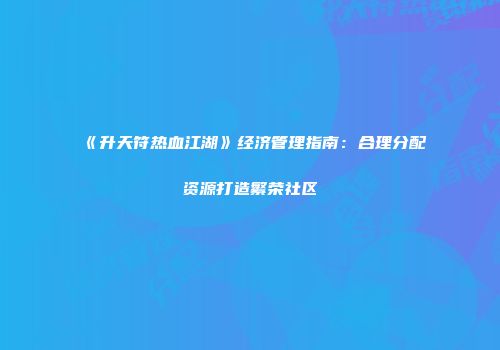 《升天符热血江湖》经济管理指南：合理分配资源打造繁荣社区