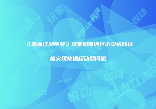《热血江湖手游》玩家如何通过心灵悦动技能实现快速移动和闪避