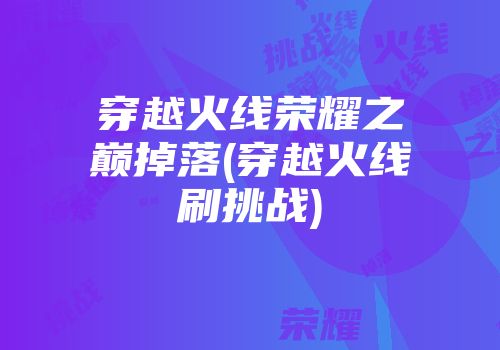 穿越火线荣耀之巅掉落(穿越火线刷挑战)