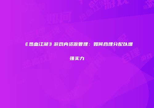 《热血江湖》游戏内资源管理：如何合理分配以增强实力