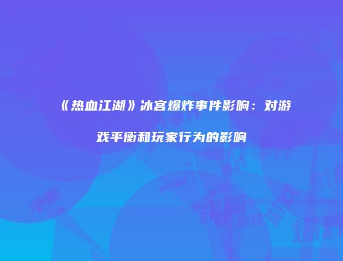 《热血江湖》冰宫爆炸事件影响：对游戏平衡和玩家行为的影响