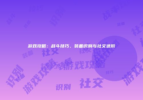 游戏攻略：战斗技巧、装备识别与社交进阶