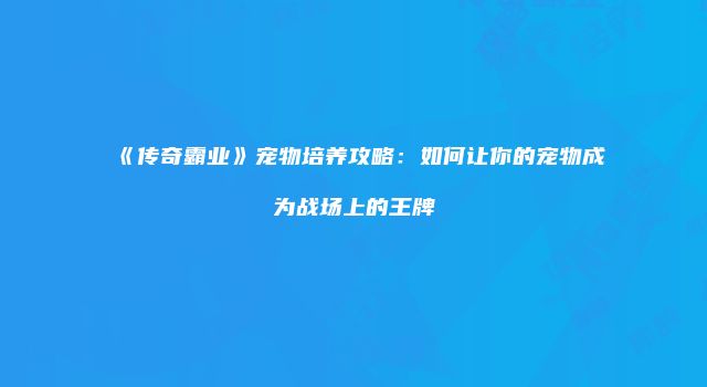 《传奇霸业》宠物培养攻略：如何让你的宠物成为战场上的王牌