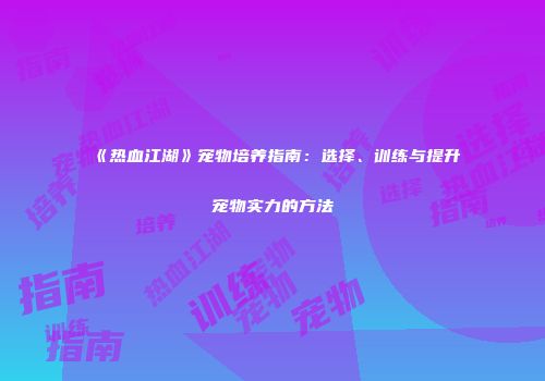 《热血江湖》宠物培养指南：选择、训练与提升宠物实力的方法