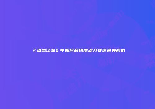 《热血江湖》中如何利用魔魂刀快速通关副本