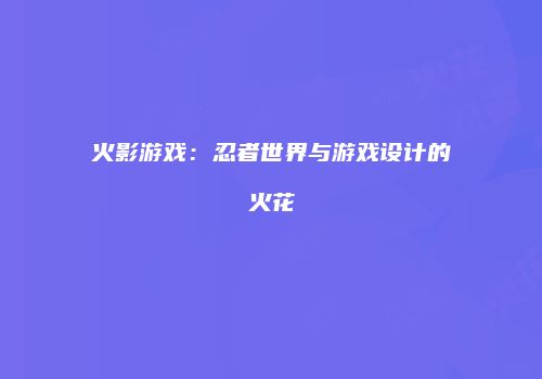 火影游戏：忍者世界与游戏设计的火花