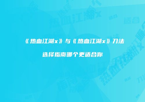 《热血江湖x》与《热血江湖x》刀法选择指南哪个更适合你