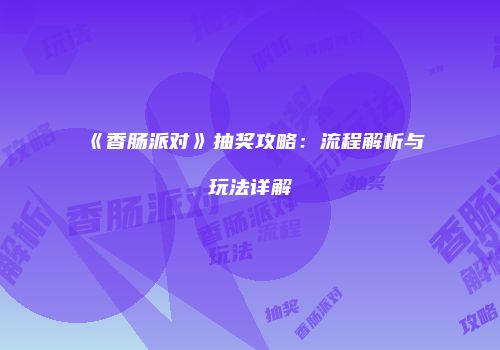 《香肠派对》抽奖攻略：流程解析与玩法详解