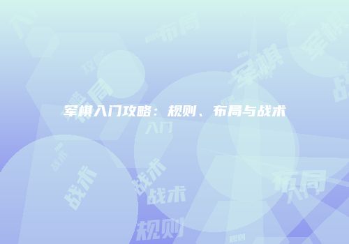 军棋入门攻略：规则、布局与战术