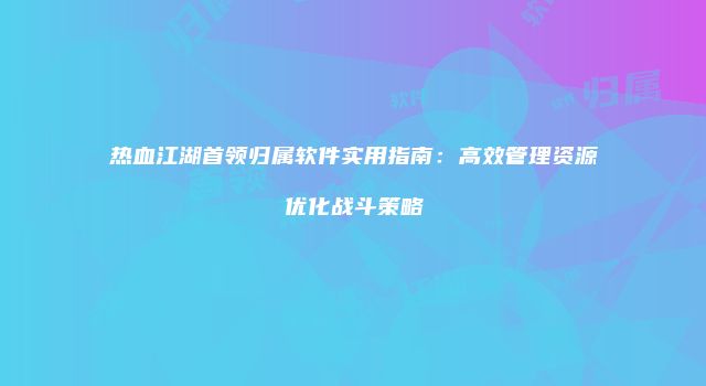 热血江湖首领归属软件实用指南：高效管理资源优化战斗策略