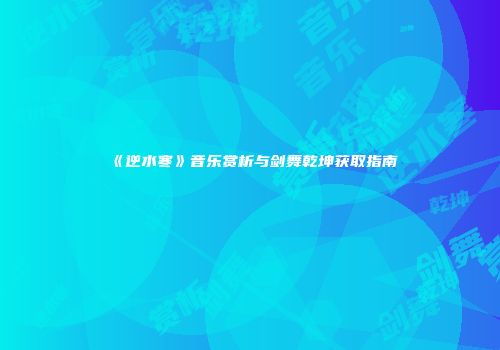 《逆水寒》音乐赏析与剑舞乾坤获取指南
