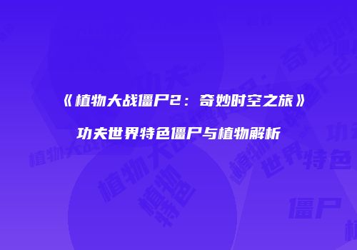 《植物大战僵尸2：奇妙时空之旅》功夫世界特色僵尸与植物解析