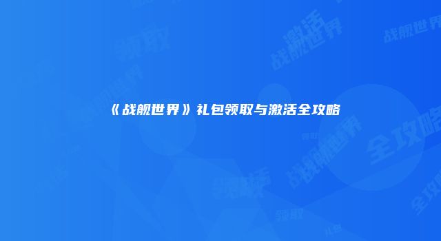 《战舰世界》礼包领取与激活全攻略