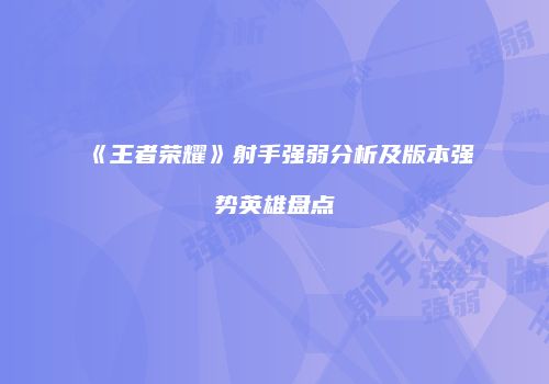 《王者荣耀》射手强弱分析及版本强势英雄盘点