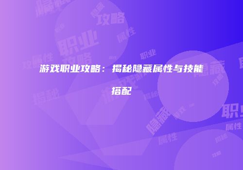 游戏职业攻略：揭秘隐藏属性与技能搭配