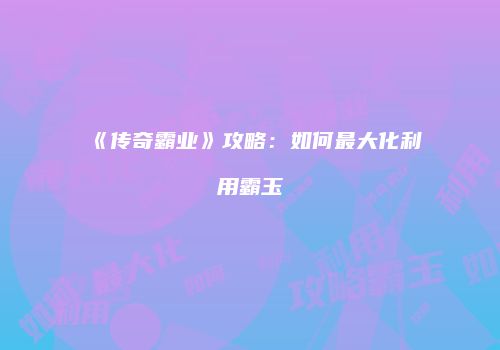 《传奇霸业》攻略：如何最大化利用霸玉