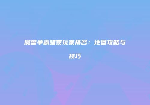 魔兽争霸暗夜玩家排名：地图攻略与技巧