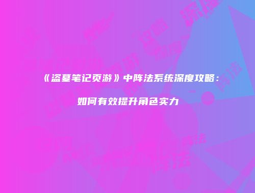 《盗墓笔记页游》中阵法系统深度攻略：如何有效提升角色实力