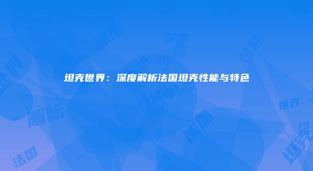 坦克世界：深度解析法国坦克性能与特色