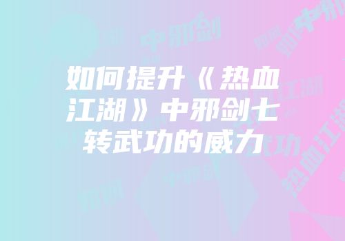 如何提升《热血江湖》中邪剑七转武功的威力
