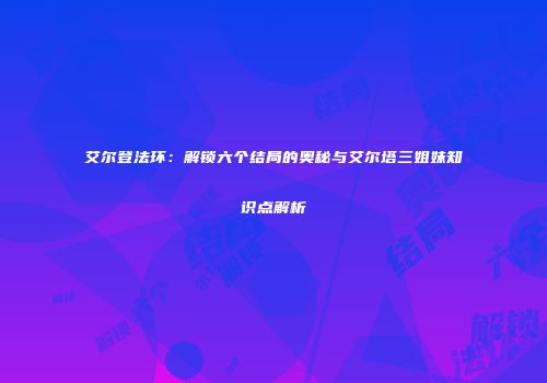 艾尔登法环：解锁六个结局的奥秘与艾尔塔三姐妹知识点解析