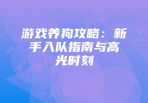 游戏养狗攻略：新手入队指南与高光时刻
