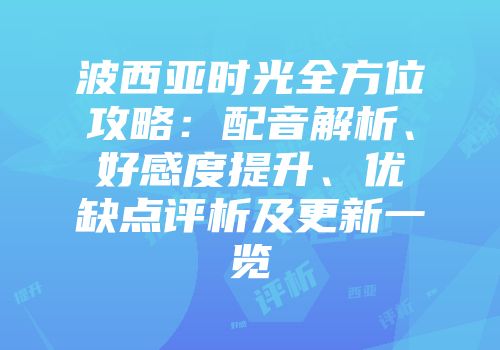 波西亚时光全方位攻略：配音解析、好感度提升、优缺点评析及更新一览