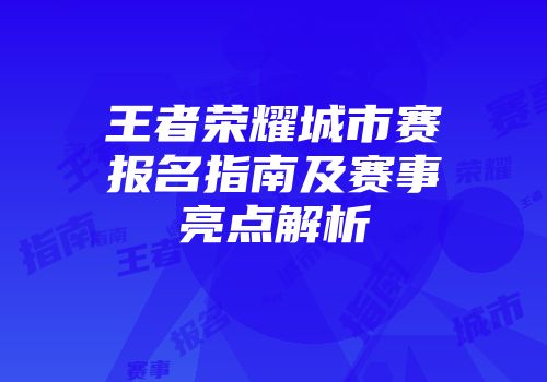 王者荣耀城市赛报名指南及赛事亮点解析