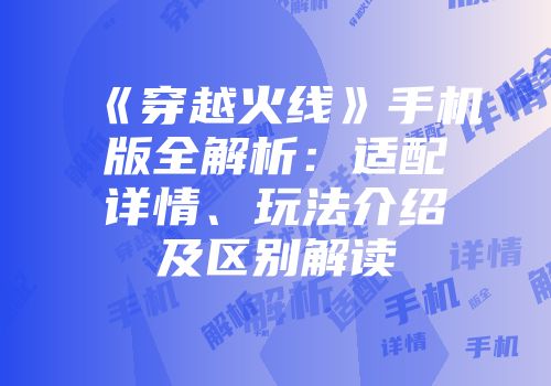 《穿越火线》手机版全解析：适配详情、玩法介绍及区别解读