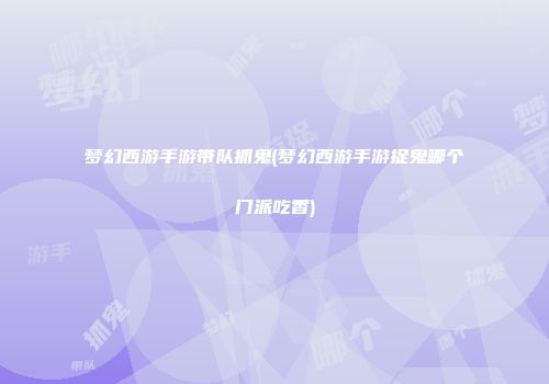 梦幻西游手游带队抓鬼(梦幻西游手游捉鬼哪个门派吃香)