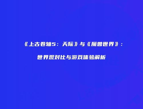 《上古卷轴5：天际》与《魔兽世界》：世界观对比与游戏体验解析