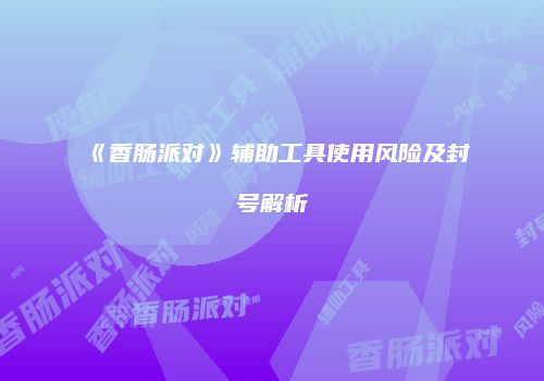 《香肠派对》辅助工具使用风险及封号解析