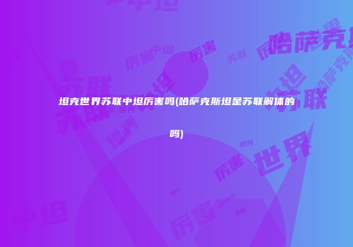 坦克世界苏联中坦厉害吗(哈萨克斯坦是苏联解体的吗)