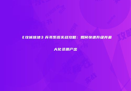 《攻城掠地》兵书系统实战攻略：如何快速升级并最大化资源产出