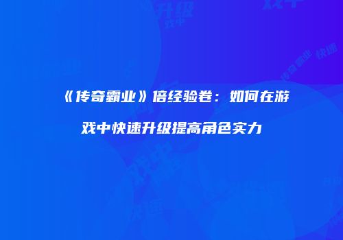 《传奇霸业》倍经验卷:如何在游戏中快速升级提高角色实力