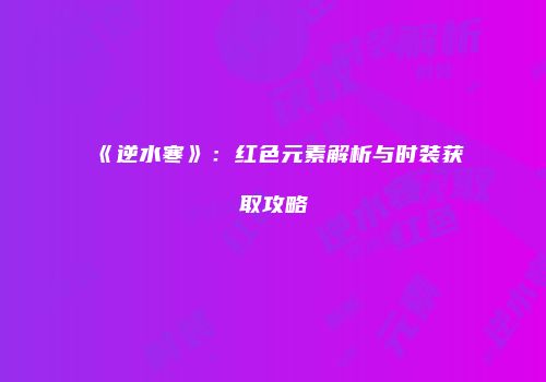 《逆水寒》：红色元素解析与时装获取攻略