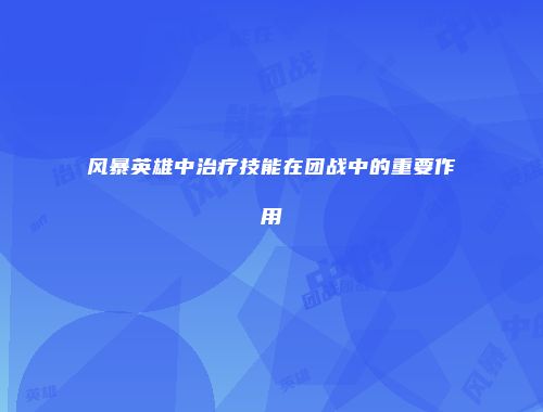风暴英雄中治疗技能在团战中的重要作用
