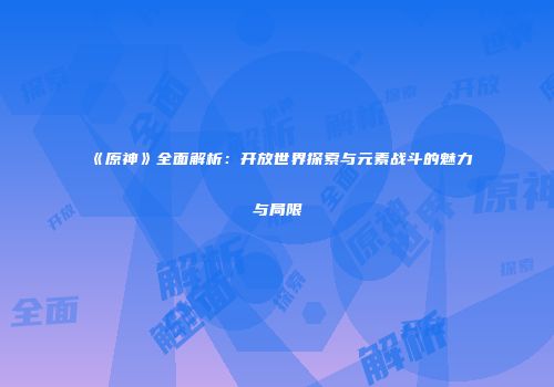 《原神》全面解析：开放世界探索与元素战斗的魅力与局限